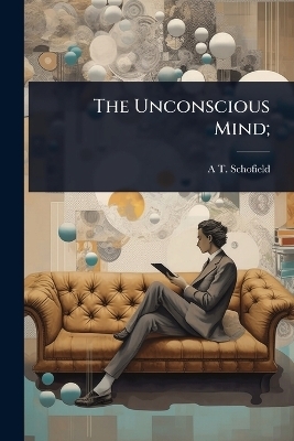 The Unconscious Mind; - A T 1846-1929 Schofield