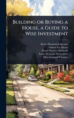 Building or Buying a House, a Guide to Wise Investment - Burton Kenneth Johnstone, Clinton Lee Harris, Royal Matthew Gerhardt