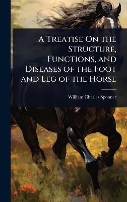 A Treatise On the Structure, Functions, and Diseases of the Foot and Leg of the Horse - William Charles Spooner