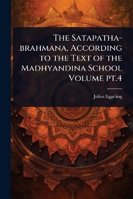 The Satapatha-brahmana, According to the Text of the Madhyandina School Volume pt.4 - Julius Eggeling