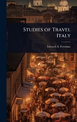 Studies of Travel Italy - Edward A Freeman