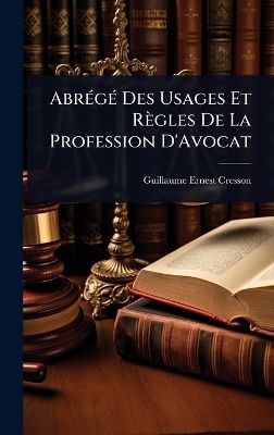 Abr&Atilde;(c)g&Atilde;(c) Des Usages Et R&egrave;gles De La Profession D'Avocat - Guillaume Ernest Cresson