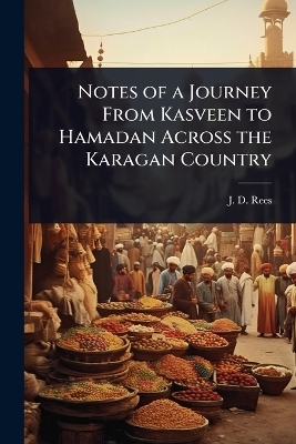 Notes of a Journey From Kasveen to Hamadan Across the Karagan Country - J D Rees
