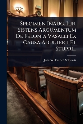 Specimen Inaug. Iur. Sistens Argumentum De Felonia Vasalli Ex Causa Adulterii Et Stupri...