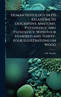 Human Histology in its Relations to Descriptive Anatomy, Physiology, and Pathology. With Four Hundred and Thirty-four Illustrations on Wood - E R 1814-1878 Peaslee