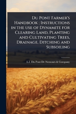 Du Pont Farmer's Handbook; Instructions in the use of Dynamite for Clearing Land, Planting and Cultivating Trees, Drainage, Ditching and Subsoiling - 