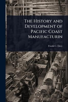 The History and Development of Pacific Coast Manufacturin - Frank C Doty