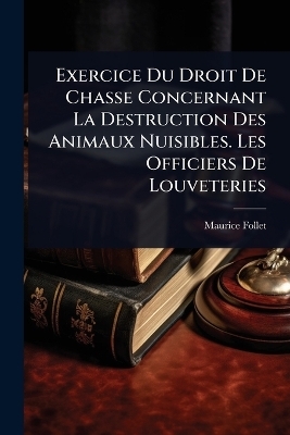 Exercice Du Droit De Chasse Concernant La Destruction Des Animaux Nuisibles. Les Officiers De Louveteries - Maurice Follet