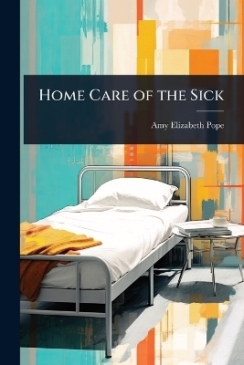 Home Care of the Sick - Amy Elizabeth Pope