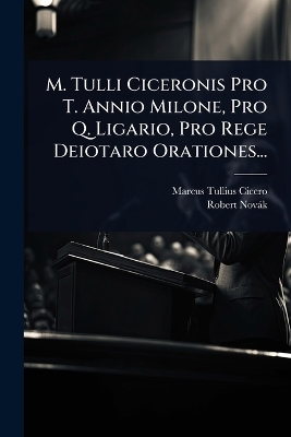 M. Tulli Ciceronis Pro T. Annio Milone, Pro Q. Ligario, Pro Rege Deiotaro Orationes... - Marcus Tullius Cicero, Robert Nov&agrave;k