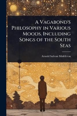 A Vagabond's Philosophy in Various Moods. Including Songs of the South Seas