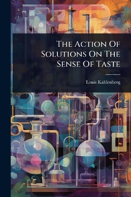 The Action Of Solutions On The Sense Of Taste - Louis Kahlenberg