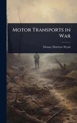 Motor Transports in War - Horace Matthew Wyatt