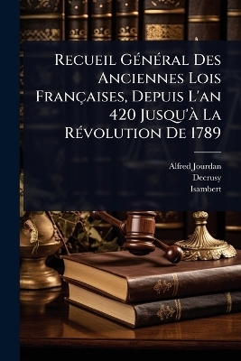 Recueil GÃ(c)nÃ(c)ral Des Anciennes Lois Françaises, Depuis L'an 420 Jusqu'Ã La RÃ(c)volution De 1789