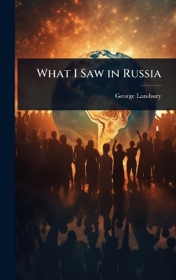 What I Saw in Russia - George Lansbury