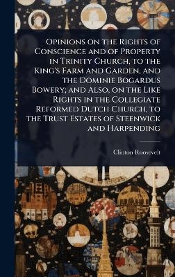 Opinions on the Rights of Conscience and of Property in Trinity Church, to the King's Farm and Garden, and the Dominie Bogardus Bowery; and Also, on the Like Rights in the Collegiate Reformed Dutch Church, to the Trust Estates of Steenwick and Harpending