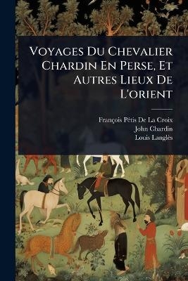 Voyages Du Chevalier Chardin En Perse, Et Autres Lieux De L'orient