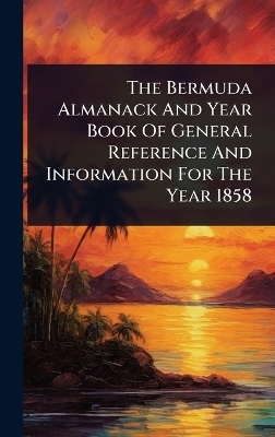 The Bermuda Almanack And Year Book Of General Reference And Information For The Year 1858