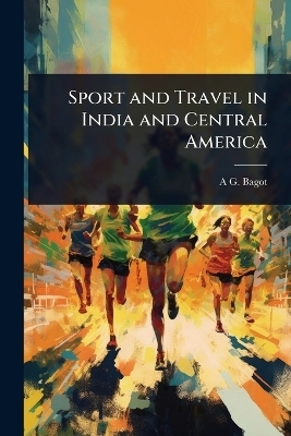 Sport and Travel in India and Central America - A G Bagot