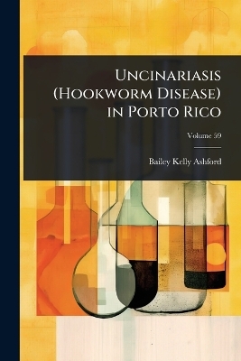 Uncinariasis (Hookworm Disease) in Porto Rico - Bailey Kelly Ashford