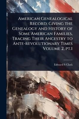 American Genealogical Record; Giving the Genealogy and History of Some American Families, Tracing Their Ancestry to Ante-revolutionary Times Volume 2, pt.1
