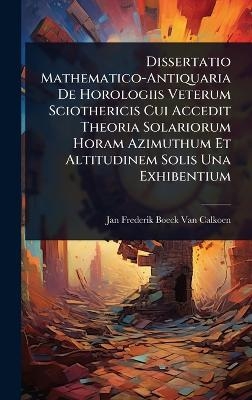 Dissertatio Mathematico-Antiquaria De Horologiis Veterum Sciothericis Cui Accedit Theoria Solariorum Horam Azimuthum Et Altitudinem Solis Una Exhibentium - Jan Frederik Boeck Van Calkoen