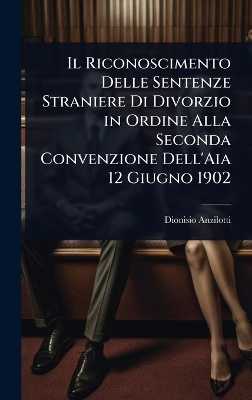 Il Riconoscimento Delle Sentenze Straniere Di Divorzio in Ordine Alla Seconda Convenzione Dell'Aia 12 Giugno 1902 - Dionisio Anzilotti
