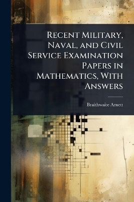 Recent Military, Naval, and Civil Service Examination Papers in Mathematics, With Answers