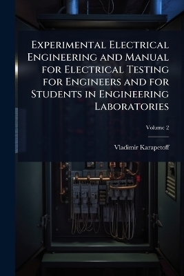Experimental Electrical Engineering and Manual for Electrical Testing for Engineers and for Students in Engineering Laboratories - Vladimir Karapetoff