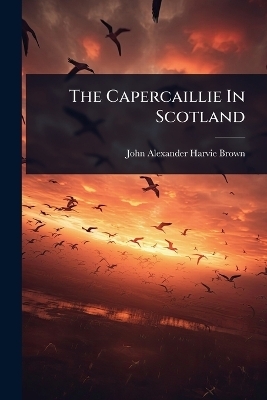 The Capercaillie In Scotland - J A Harvie-Brown