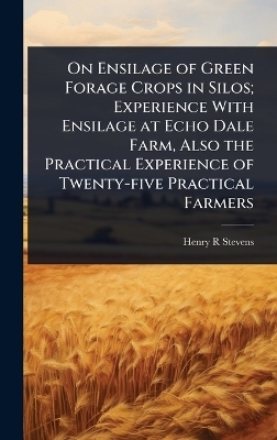 On Ensilage of Green Forage Crops in Silos; Experience With Ensilage at Echo Dale Farm, Also the Practical Experience of Twenty-five Practical Farmers