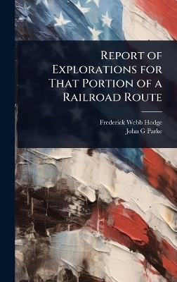 Report of Explorations for That Portion of a Railroad Route - Frederick Webb Hodge, John G Parke