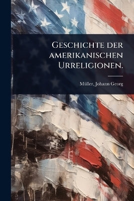 Geschichte der amerikanischen Urreligionen. - M&atilde;1/4ller Johann Georg