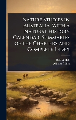 Nature Studies in Australia, With a Natural History Calendar, Summaries of the Chapters and Complete Index - Robert Hall, William Gillies
