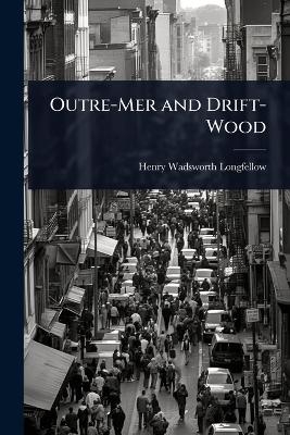 Outre-Mer and Drift-Wood - Henry Wadsworth Longfellow