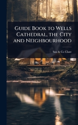 Guide Book to Wells Cathedral, the City and Neighbourhood - Son &amp Clare;  Co