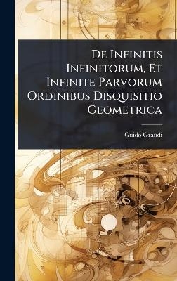 De Infinitis Infinitorum, Et Infinite Parvorum Ordinibus Disquisitio Geometrica