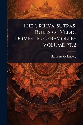 The Grihya-sutras, Rules of Vedic Domestic Ceremonies Volume pt.2 - Hermann Oldenberg