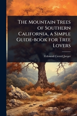 The Mountain Trees of Southern California, a Simple Guide-book for Tree Lovers - Edmund Carroll Jaeger