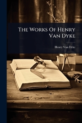 The Works Of Henry Van Dyke - Henry van Dyke