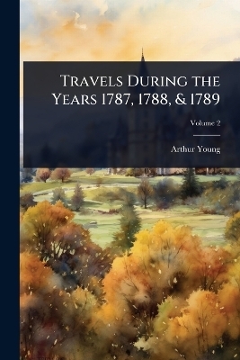 Travels During the Years 1787, 1788, & 1789 - Arthur Young