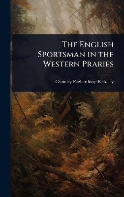 The English Sportsman in the Western Praries - Grantley Fitzhardinge Berkeley