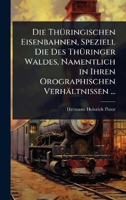 Die Th&Atilde;1/4ringischen Eisenbahnen, Speziell Die Des Th&Atilde;1/4ringer Waldes, Namentlich in Ihren Orographischen Verh&auml;ltnissen ... - Hermann Heinrich Pistor