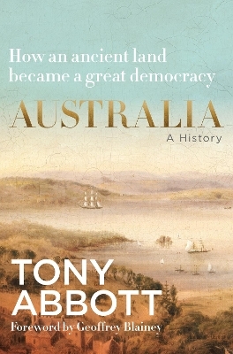 Australia: A History: by the former Prime Minister Tony Abbott with a foreword by Geoffrey Blainey - Tony Abbott