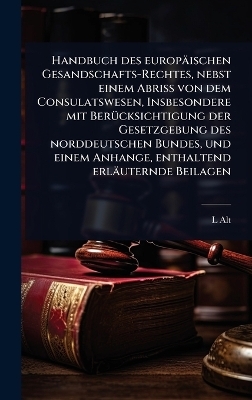 Handbuch des europäischen Gesandschafts-Rechtes, nebst einem Abriss von dem Consulatswesen, Insbesondere mit BerÃ1/4cksichtigung der Gesetzgebung des norddeutschen Bundes, und einem Anhange, enthaltend erläuternde Beilagen