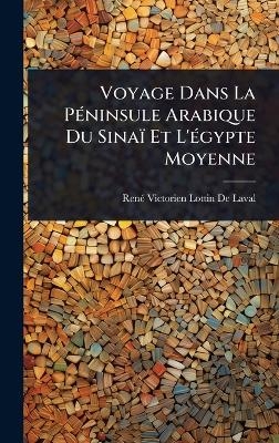 Voyage Dans La P&Atilde;(c)ninsule Arabique Du Sina&iuml; Et L'&Atilde;(c)gypte Moyenne - Ren&atilde;(c) Victorien Lottin de Laval