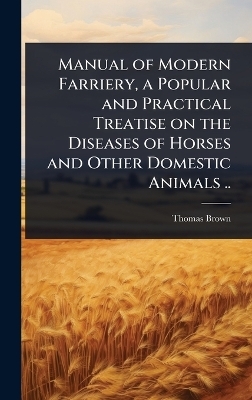 Manual of Modern Farriery, a Popular and Practical Treatise on the Diseases of Horses and Other Domestic Animals .. - Thomas Brown