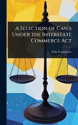A Selection of Cases Under the Interstate Commerce Act - Felix Frankfurter
