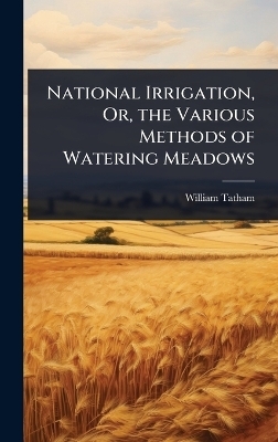 National Irrigation, Or, the Various Methods of Watering Meadows - William Tatham