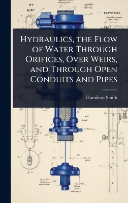 Hydraulics, the Flow of Water Through Orifices, Over Weirs, and Through Open Conduits and Pipes